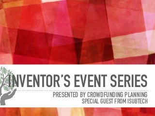 INVENTOR’S EVENT SERIES
PRESENTED BY CROWDFUNDING PLANNING
SPECIAL GUEST FROM ISUBTECH
 