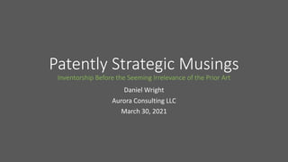 Patently Strategic Musings
Inventorship Before the Seeming Irrelevance of the Prior Art
Daniel Wright
Aurora Consulting LLC
March 30, 2021
 