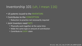 Inventorship 101 (uh, I mean 116)
• US patents issued to the INVENTORS
• Contributes to the CONCEPTION
• Reduction to prac...