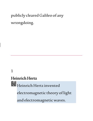 publiclyclearedGalileoofany
wrongdoing.
|
1
HeinrichHertz
HeinrichHertzinvented
electromagnetictheoryoflight
andelectromagneticwaves.
 