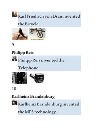 KarlFriedrichvonDraisinvented
theBicycle.
9
PhilippReis
PhilippReisinventedthe
Telephone.
10
KarlheinzBrandenburg
Karlheinz Brandenburg invented
theMP3technology.
 