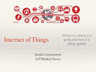 Internet of Things
What it is, where it is
going and how it is
being applied
Justin Grammens
IoTWeeklyNews
 