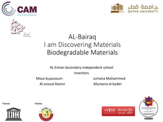 AL-Bairaq
I am Discovering Materials
Biodegradable Materials
AL Eiman Secondary independent school
Inventors
Moza bujassoum Jumana Mohammed
Muneera al-baderAl-anoud Alamri
 
