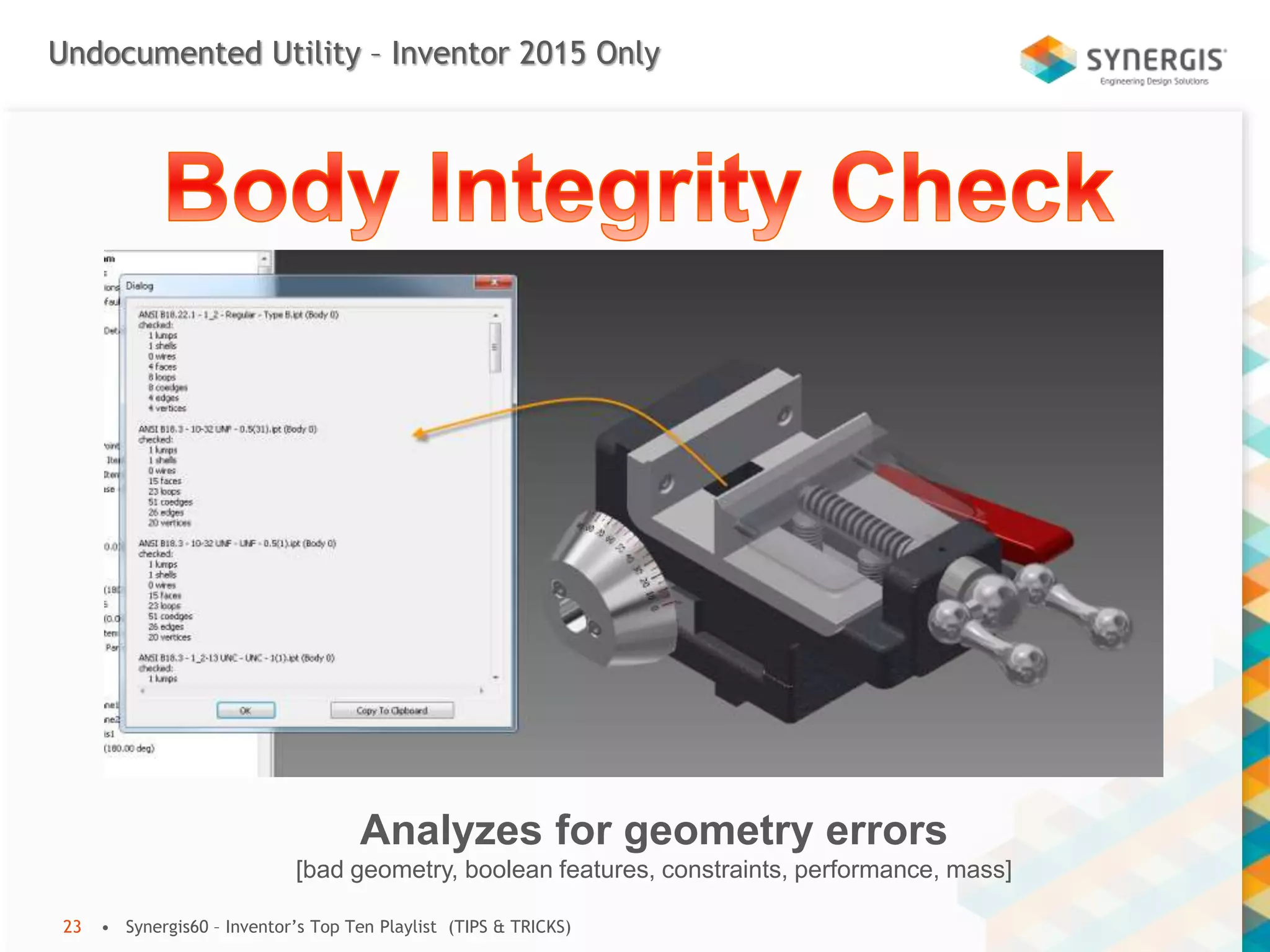 Undocumented Utility – Inventor 2015 Only
• Synergis60 – Inventor’s Top Ten Playlist (TIPS & TRICKS)23
Analyzes for geometry errors
[bad geometry, boolean features, constraints, performance, mass]
 