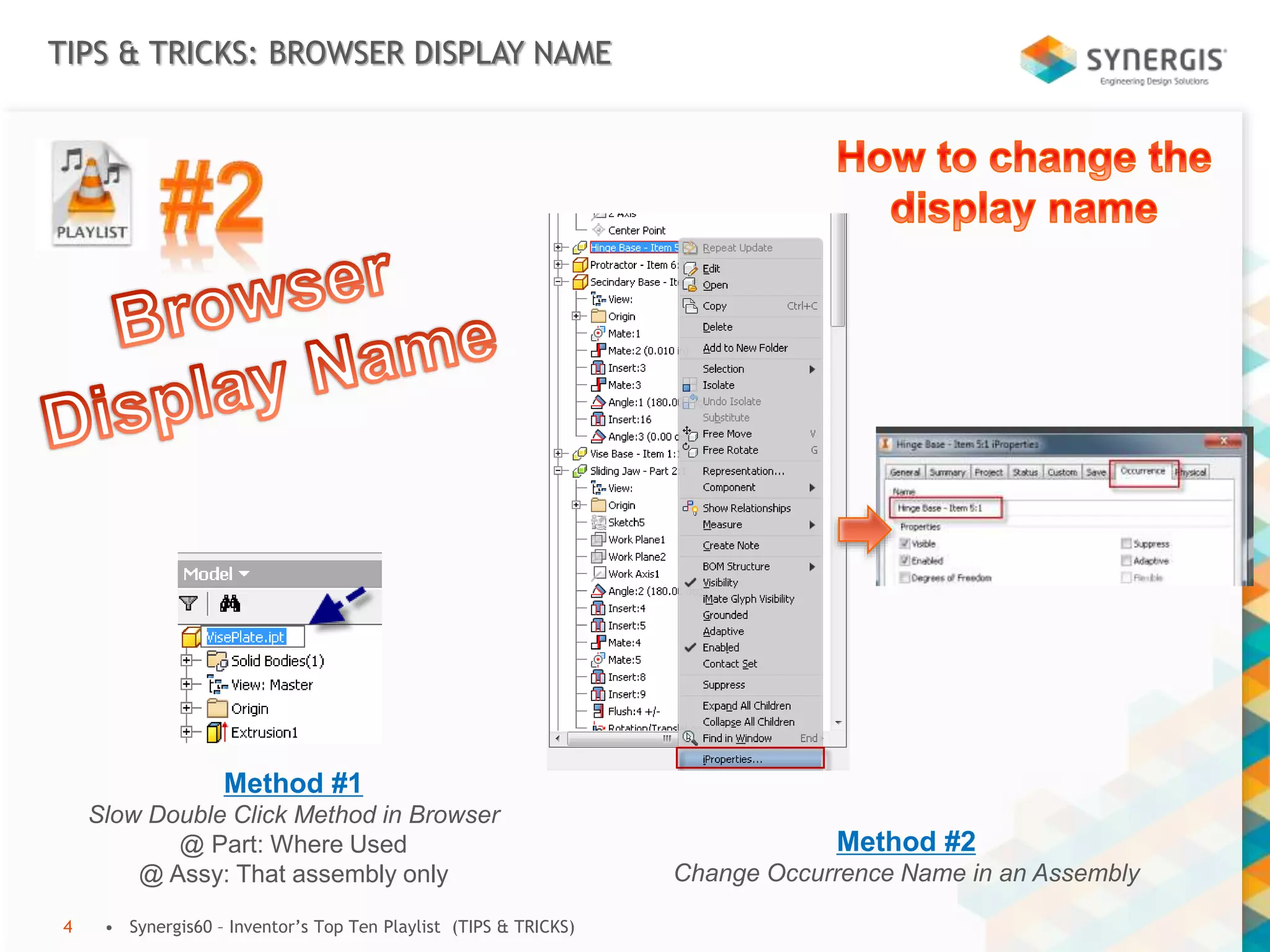 TIPS & TRICKS: BROWSER DISPLAY NAME
• Synergis60 – Inventor’s Top Ten Playlist (TIPS & TRICKS)4
Method #1
Slow Double Click Method in Browser
@ Part: Where Used
@ Assy: That assembly only
Method #2
Change Occurrence Name in an Assembly
 