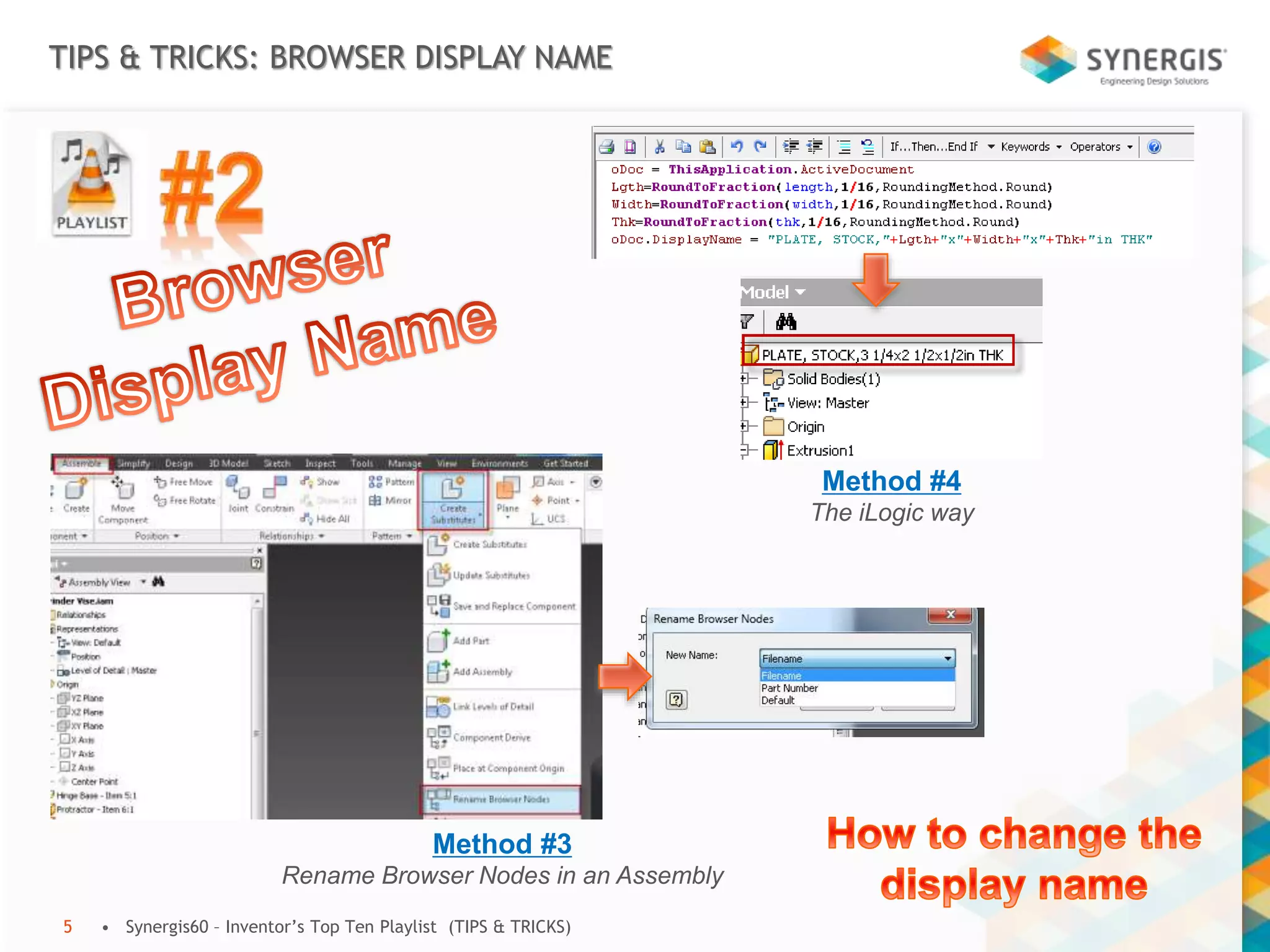 TIPS & TRICKS: BROWSER DISPLAY NAME
• Synergis60 – Inventor’s Top Ten Playlist (TIPS & TRICKS)5
Method #3
Rename Browser Nodes in an Assembly
Method #4
The iLogic way
 