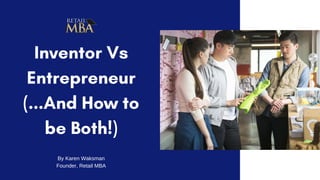Inventor Vs
Entrepreneur
(...And How to
be Both!)
By Karen Waksman
Founder, Retail MBA
 