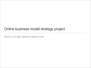 Online business model strategy project

Version 2.0, May 2009 by Heather Ford
 