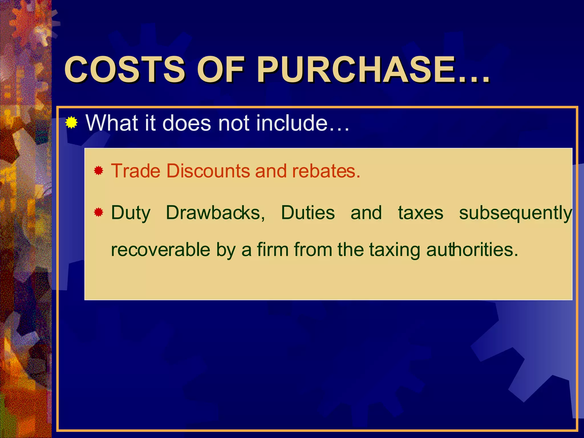 COSTS OF PURCHASE… What it does not include… Trade Discounts and rebates. Duty Drawbacks, Duties and taxes subsequently recoverable by a firm from the taxing authorities. 