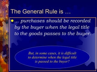 The General Rule is … …  purchases should be recorded by the buyer when the legal title to the goods passes to the buyer. But, in some cases, it is difficult to determine when the legal title is passed to the buyer? 