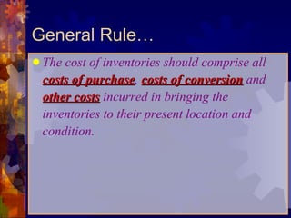 General Rule… The cost of inventories should comprise all   costs of purchase ,   costs of conversion   and   other costs   incurred in bringing the inventories to their present location and condition. 