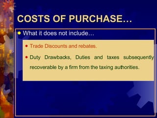 COSTS OF PURCHASE… What it does not include… Trade Discounts and rebates. Duty Drawbacks, Duties and taxes subsequently recoverable by a firm from the taxing authorities. 