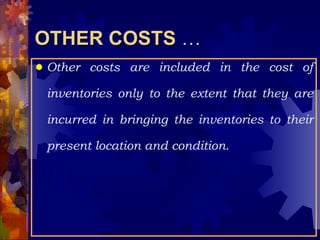 OTHER COSTS  … Other costs are included in the cost of inventories only to the extent that they are incurred in bringing the inventories to their present location and condition. 