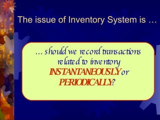 The issue of Inventory System is … …  should we record transactions related to inventory  INSTANTANEOUSLY  or  PERIODICALLY ?  