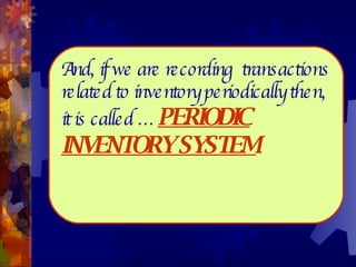 And, if we are recording  transactions related to inventory periodically then, it is called …  PERIODIC INVENTORY SYSTEM .   