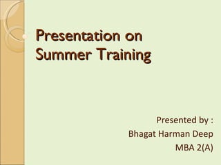 Presentation on  Summer Training Presented by : Bhagat Harman Deep MBA 2(A) 