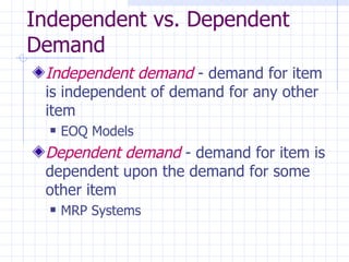 Independent vs. Dependent
Demand
 Independent demand - demand for item
 is independent of demand for any other
 item
     EOQ Models
 Dependent demand - demand for item is
 dependent upon the demand for some
 other item
     MRP Systems
 
