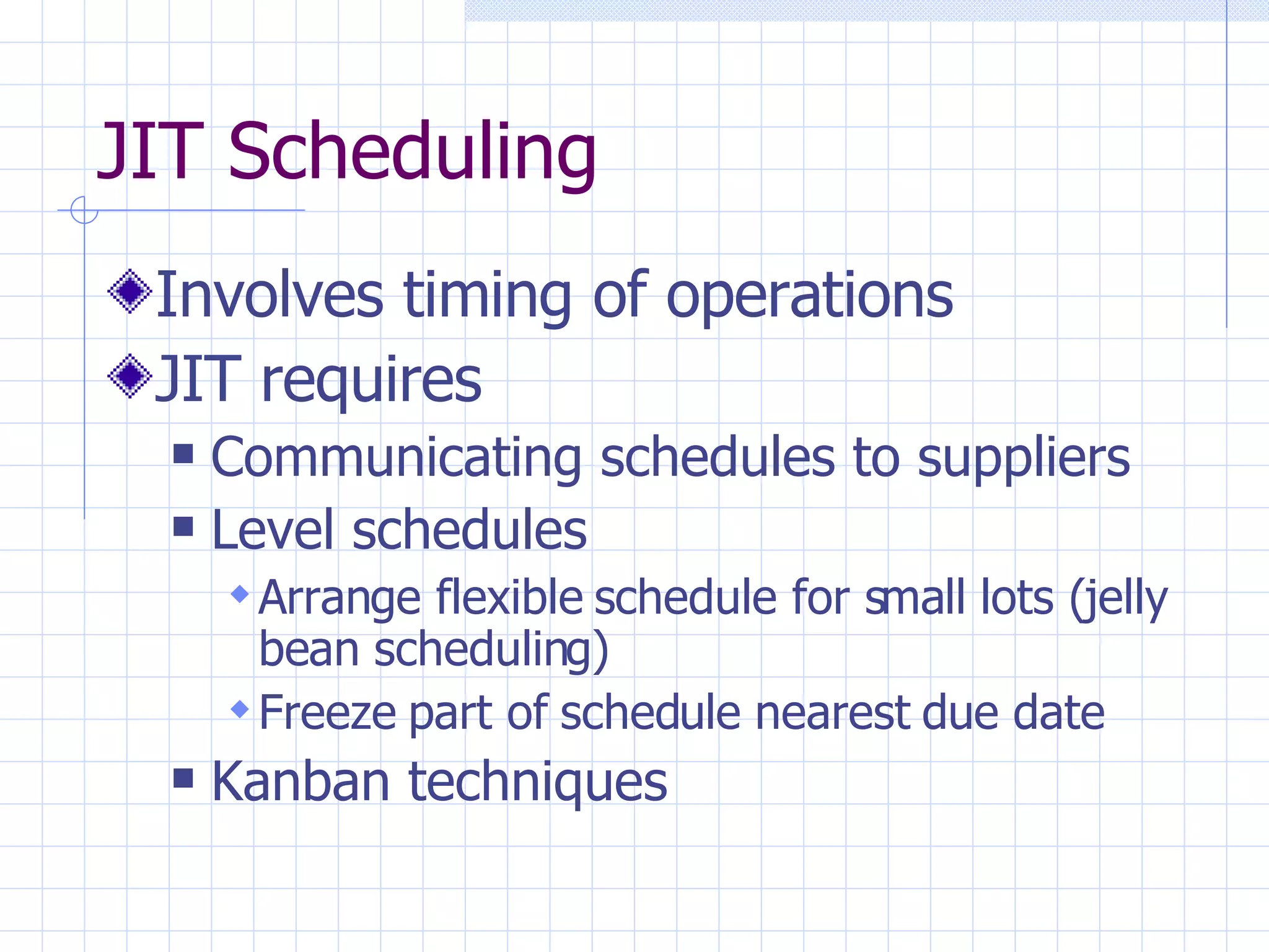 Involves timing of operations JIT requires Communicating schedules to suppliers Level schedules Arrange flexible schedule for small lots (jelly bean scheduling) Freeze part of schedule nearest due date Kanban techniques JIT Scheduling 