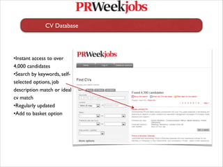 CV Database
   
   
   




•Instant access to over
4,000 candidates
•Search by keywords, self-
selected options, job
description match or ideal
cv match
•Regularly updated
•Add to basket option
 
