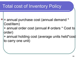 Total cost of Inventory Policy

= annual purchase cost (annual demand *
 Cost/item)
 + annual order cost (annual # orders * Cost to
 order)
 + annual holding cost (average units held*cost
 to carry one unit)



                                            11
 