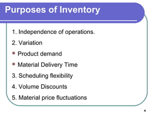 Purposes of Inventory

 1. Independence of operations.
 2. Variation
  Product    demand
  Material   Delivery Time
 3. Scheduling flexibility
 4. Volume Discounts
 5. Material price fluctuations
                                  4
 