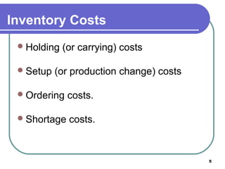 Inventory Costs
  Holding   (or carrying) costs

  Setup   (or production change) costs

  Ordering   costs.

  Shortage   costs.


                                          5
 