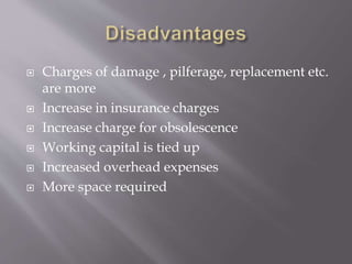  Charges of damage , pilferage, replacement etc.
are more
 Increase in insurance charges
 Increase charge for obsolescence
 Working capital is tied up
 Increased overhead expenses
 More space required
 