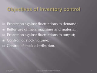 3/27/2015 XIDAS, INVENTORY CONTROL 4
 Protection against fluctuations in demand;
 Better use of men, machines and material;
 Protection against fluctuations in output;
 Control of stock volume;
 Control of stock distribution.
 