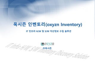 옥시즌 인벤토리(oxyzn Inventory)
IT 인프라 H/W 및 S/W 자산정보 수집 솔루션
㈜옥시즌
 