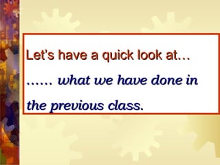 Let’s have a quick look at… …… what we have done in the previous class. 