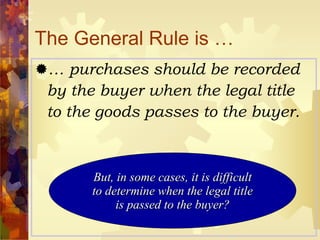 The General Rule is … …  purchases should be recorded by the buyer when the legal title to the goods passes to the buyer. But, in some cases, it is difficult to determine when the legal title is passed to the buyer? 