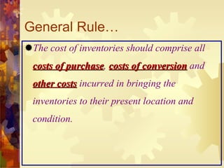 General Rule… The cost of inventories should comprise all   costs of purchase ,   costs of conversion   and   other costs   incurred in bringing the inventories to their present location and condition. 