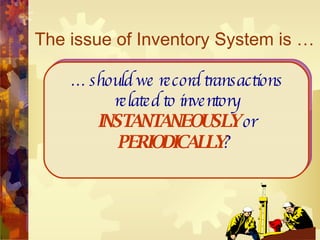 The issue of Inventory System is … …  should we record transactions related to inventory  INSTANTANEOUSLY  or  PERIODICALLY ?  