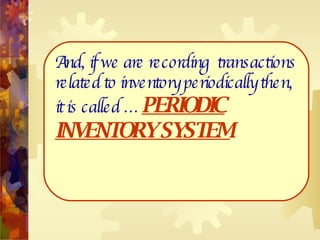And, if we are recording  transactions related to inventory periodically then, it is called …  PERIODIC INVENTORY SYSTEM .   