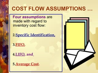 COST FLOW ASSUMPTIONS … Four assumptions  are made with regard to inventory cost flow:  Specific Identification, FIFO , LIFO , and   Average Cost .  