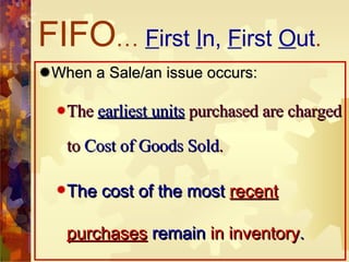 FIFO …  F irst  I n,  F irst  O ut . When a Sale/an issue occurs: The  earliest units  purchased are charged to  Cost of Goods Sold . The cost of the most  recent purchases  remain  in inventory . 