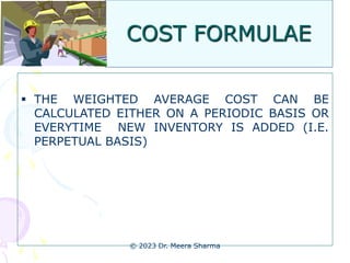 COST FORMULAE
 THE WEIGHTED AVERAGE COST CAN BE
CALCULATED EITHER ON A PERIODIC BASIS OR
EVERYTIME NEW INVENTORY IS ADDED (I.E.
PERPETUAL BASIS)
© 2023 Dr. Meera Sharma
 