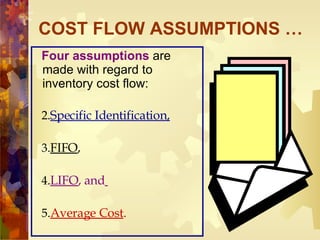 COST FLOW ASSUMPTIONS … Four assumptions  are made with regard to inventory cost flow:  Specific Identification, FIFO , LIFO , and   Average Cost .  