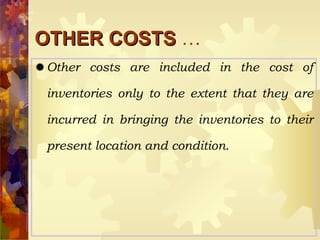 OTHER COSTS  … Other costs are included in the cost of inventories only to the extent that they are incurred in bringing the inventories to their present location and condition. 