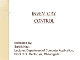 INVENTORY
CONTROL
Explained By:
Sarbjit Kaur.
Lecturer, Department of Computer Application,
PGG.C.G., Sector: 42, Chandigarh
 