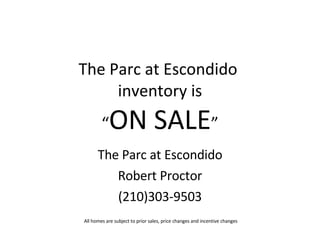 The Parc at Escondido  inventory is “ ON SALE ” The Parc at Escondido Robert Proctor (210)303-9503 All homes are subject to prior sales, price changes and incentive changes  