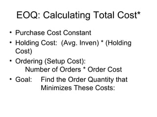 EOQ: Calculating Total Cost*
• Purchase Cost Constant
• Holding Cost: (Avg. Inven) * (Holding
  Cost)
• Ordering (Setup Cost):
     Number of Orders * Order Cost
• Goal: Find the Order Quantity that
          Minimizes These Costs:
 