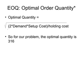 EOQ: Optimal Order Quantity*
• Optimal Quantity =

 (2*Demand*Setup Cost)/holding cost

• So for our problem, the optimal quantity is
  316
 