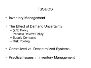 Issues
• Inventory Management

• The Effect of Demand Uncertainty
  –   (s,S) Policy
  –   Periodic Review Policy
  –   Supply Contracts
  –   Risk Pooling

• Centralized vs. Decentralized Systems

• Practical Issues in Inventory Management
 