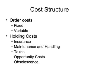 Cost Structure
• Order costs
  – Fixed
  – Variable
• Holding Costs
  – Insurance
  – Maintenance and Handling
  – Taxes
  – Opportunity Costs
  – Obsolescence
 