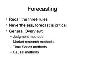 Forecasting
• Recall the three rules
• Nevertheless, forecast is critical
• General Overview:
  – Judgment methods
  – Market research methods
  – Time Series methods
  – Causal methods
 