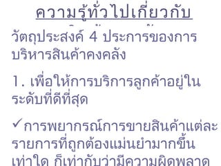 ความรู้ทั่วไปเกี่ยวกับ
สินค้าคงคลังวัตถุประสงค์ 4 ประการของการ
บริหารสินค้าคงคลัง
1. เพื่อให้การบริการลูกค้าอยู่ใน
ระดับที่ดีที่สุด
การพยากรณ์การขายสินค้าแต่ละ
รายการที่ถูกต้องแม่นยำามากขึ้น
 