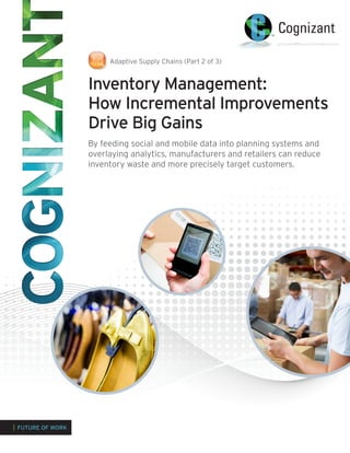 Inventory Management:
How Incremental Improvements
Drive Big Gains
By feeding social and mobile data into planning systems and
overlaying analytics, manufacturers and retailers can reduce
inventory waste and more precisely target customers.
| FUTURE OF WORK
Adaptive Supply Chains (Part 2 of 3)
 