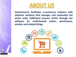 Unicommerce facilitates e-commerce industry with
software solutions that manages and automates the
entire order fulfillment process online through the
software for multichannel orders, warehouses,
vendors and related things.
 