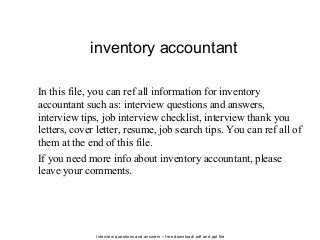 Interview questions and answers – free download/ pdf and ppt file
inventory accountant
In this file, you can ref all information for inventory
accountant such as: interview questions and answers,
interview tips, job interview checklist, interview thank you
letters, cover letter, resume, job search tips. You can ref all of
them at the end of this file.
If you need more info about inventory accountant, please
leave your comments.
 